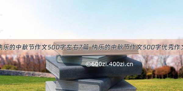 快乐的中秋节作文500字左右7篇 快乐的中秋节作文500字优秀作文