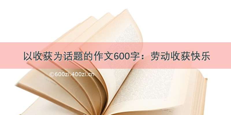 以收获为话题的作文600字：劳动收获快乐