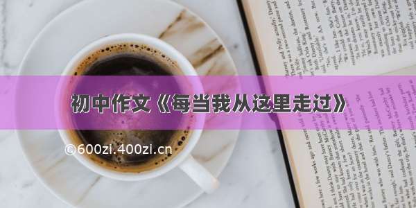 初中作文《每当我从这里走过》