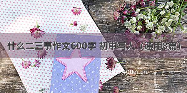 什么二三事作文600字 初中写人（通用8篇）