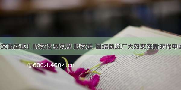 【新时代文明实践】听党话 感党恩 跟党走  团结动员广大妇女在新时代中国特色社会