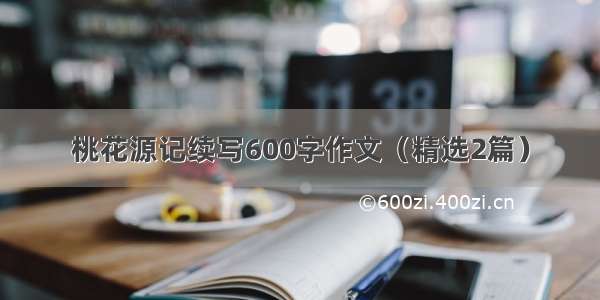 桃花源记续写600字作文（精选2篇）