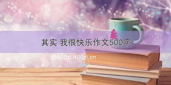 其实 我很快乐作文500字