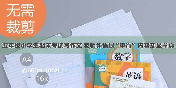 五年级小学生期末考试写作文 老师评语很“中肯” 内容却显童真