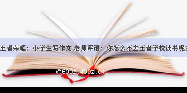 王者荣耀：小学生写作文 老师评语：你怎么不去王者学校读书呢？