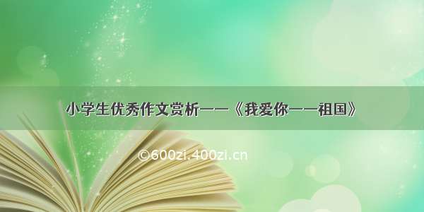 小学生优秀作文赏析——《我爱你——祖国》