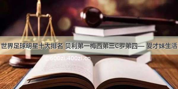 世界足球明星十大排名 贝利第一梅西第三C罗第四— 爱才妹生活