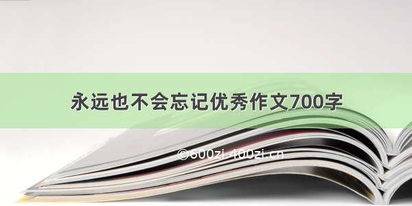 永远也不会忘记优秀作文700字