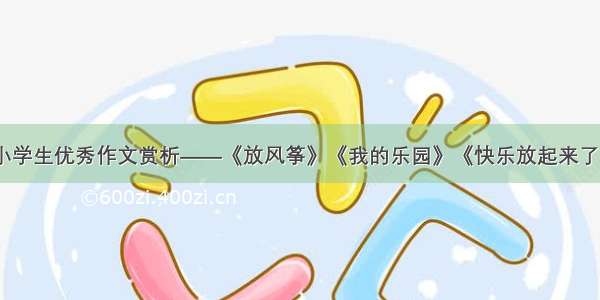 小学生优秀作文赏析——《放风筝》《我的乐园》《快乐放起来了》