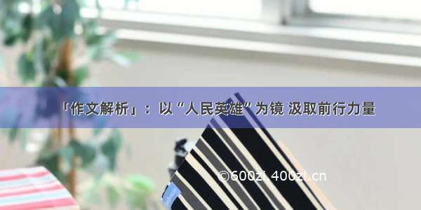 「作文解析」：以“人民英雄”为镜 汲取前行力量