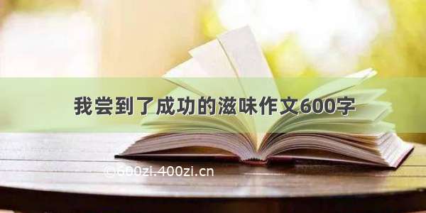 我尝到了成功的滋味作文600字