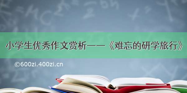 小学生优秀作文赏析——《难忘的研学旅行》