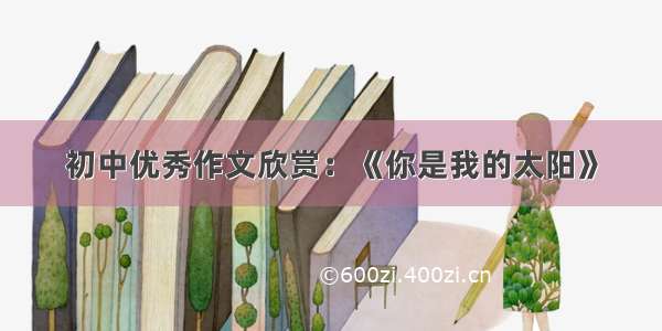 初中优秀作文欣赏：《你是我的太阳》