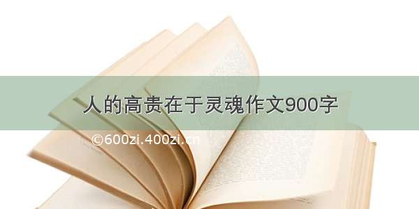 人的高贵在于灵魂作文900字