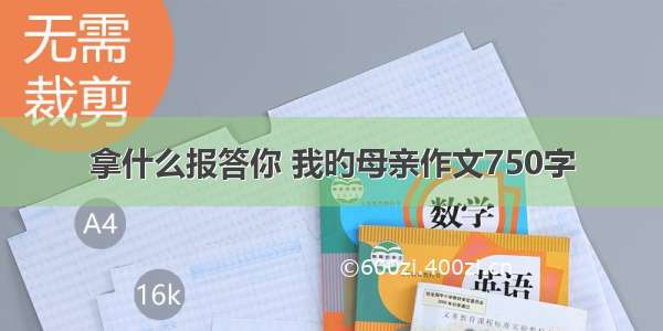 拿什么报答你 我旳母亲作文750字