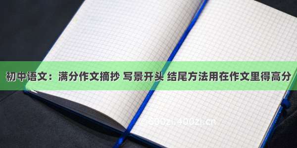 初中语文：满分作文摘抄 写景开头 结尾方法用在作文里得高分