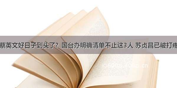 蔡英文好日子到头了？国台办明确清单不止这3人 苏贞昌已被打疼