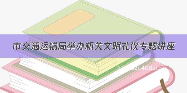 市交通运输局举办机关文明礼仪专题讲座