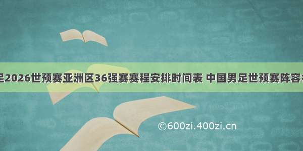 国足2026世预赛亚洲区36强赛赛程安排时间表 中国男足世预赛阵容名单