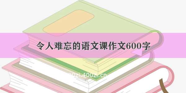 令人难忘的语文课作文600字