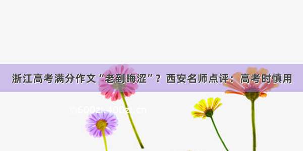 浙江高考满分作文“老到晦涩”？西安名师点评：高考时慎用