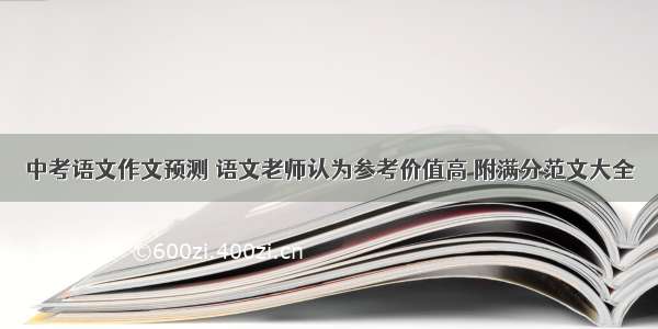 中考语文作文预测 语文老师认为参考价值高 附满分范文大全