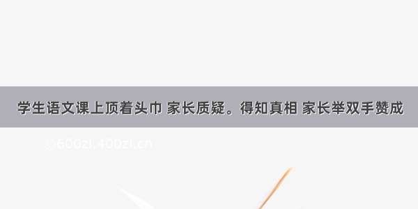 学生语文课上顶着头巾 家长质疑。得知真相 家长举双手赞成