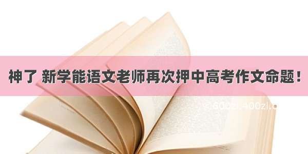 神了 新学能语文老师再次押中高考作文命题！