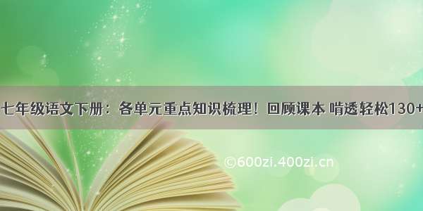 七年级语文下册：各单元重点知识梳理！回顾课本 啃透轻松130+