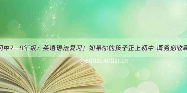 初中7—9年级：英语语法复习！如果你的孩子正上初中 请务必收藏