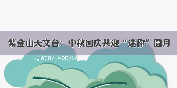 紫金山天文台：中秋国庆共迎“迷你”圆月