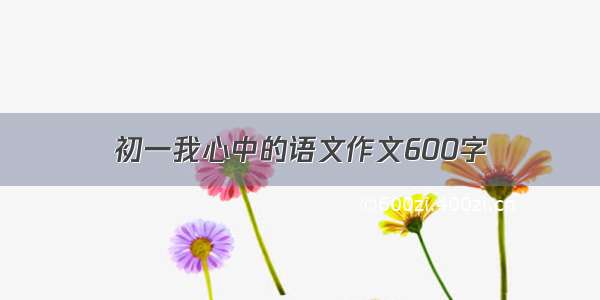 初一我心中的语文作文600字