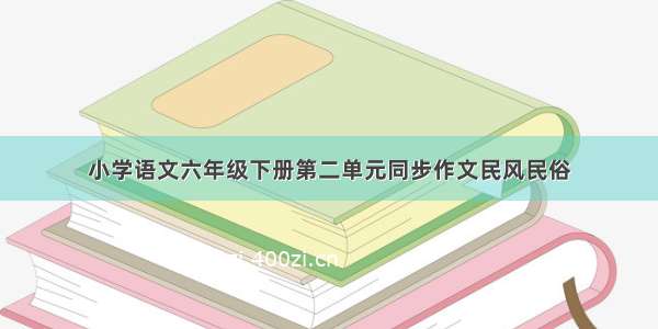 小学语文六年级下册第二单元同步作文民风民俗