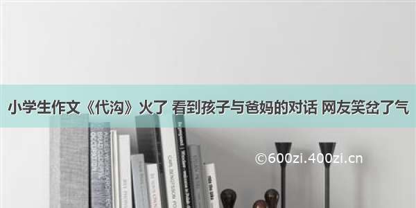 小学生作文《代沟》火了 看到孩子与爸妈的对话 网友笑岔了气