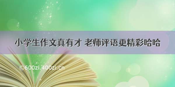 小学生作文真有才 老师评语更精彩哈哈