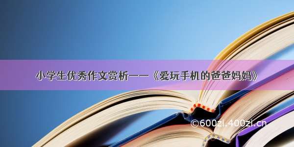 小学生优秀作文赏析——《爱玩手机的爸爸妈妈》