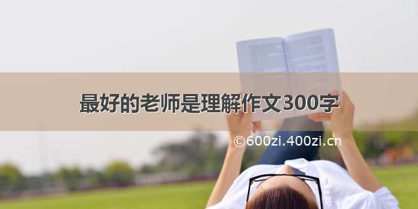 最好的老师是理解作文300字