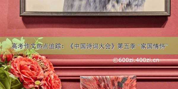 高考作文热点追踪：《中国诗词大会》第五季 “家国情怀”