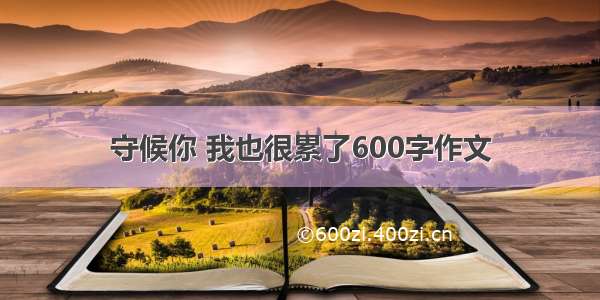 守候你 我也很累了600字作文