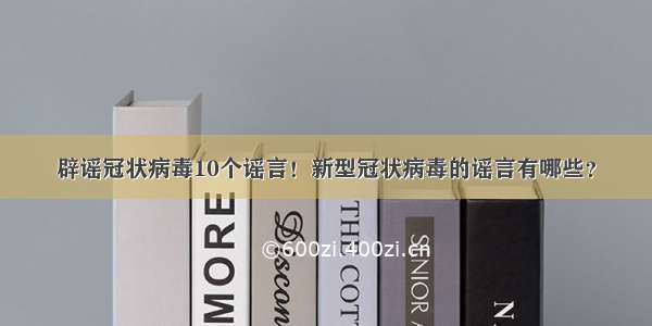 辟谣冠状病毒10个谣言！新型冠状病毒的谣言有哪些？