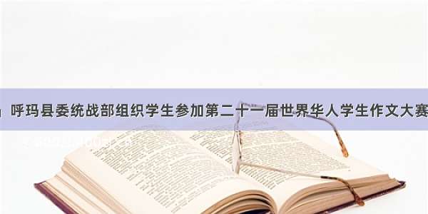 「时政新闻」呼玛县委统战部组织学生参加第二十一届世界华人学生作文大赛斩获多个奖项