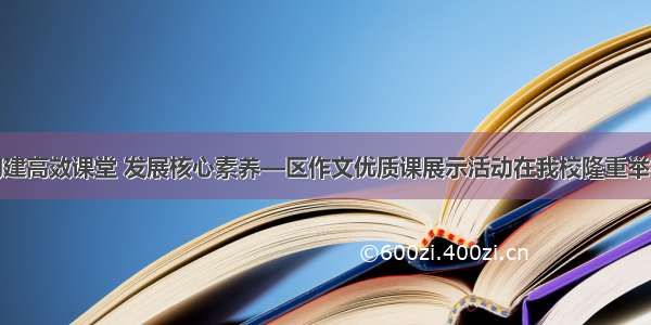 构建高效课堂 发展核心素养—区作文优质课展示活动在我校隆重举行