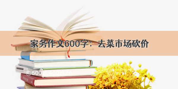 家务作文600字：去菜市场砍价