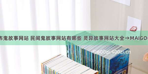 十大恐怖鬼故事网站 民间鬼故事网站有哪些 灵异故事网站大全→MAIGOO生活榜