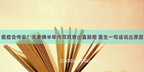 癌症会传染？夫妻俩半年内双双查出直肠癌 医生一句话说出原因