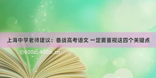 上海中学老师建议：备战高考语文 一定要重视这四个关键点