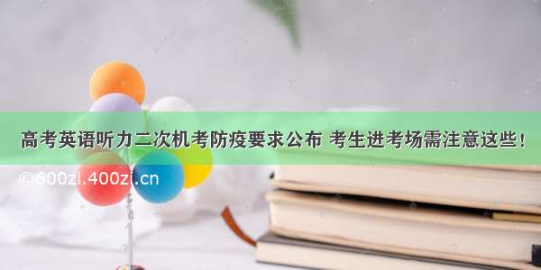 高考英语听力二次机考防疫要求公布 考生进考场需注意这些！