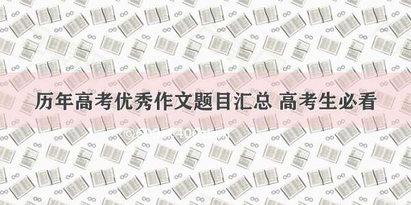 历年高考优秀作文题目汇总 高考生必看