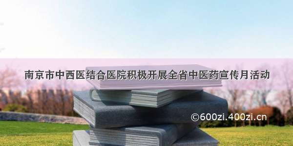 南京市中西医结合医院积极开展全省中医药宣传月活动