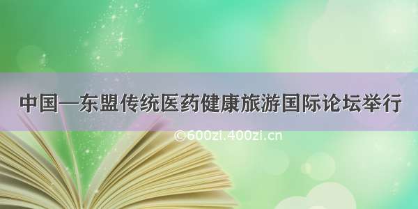 中国—东盟传统医药健康旅游国际论坛举行